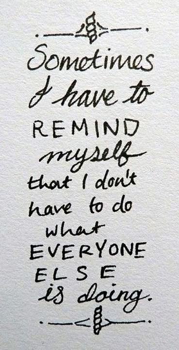 Sometimes I have to remind myself that I don't have to do what everyone else is doing. 