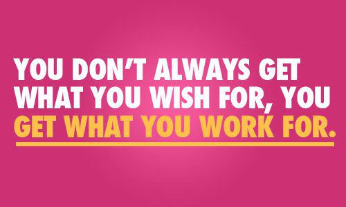 You don't always get what you wish for. You get what you work for. 