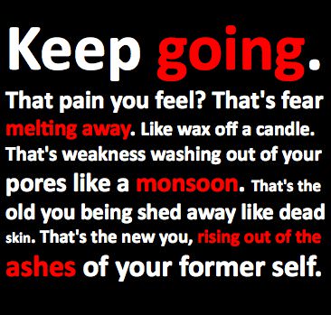 18 Fuelisms : Keep going. That pain you feel? That's fear melting away. Like wax off a candle. That's weakness washing out of your pores like a monsoon. That's the old you being shed away like dead skin.That's the new you, rising our of the ashes of your former self.