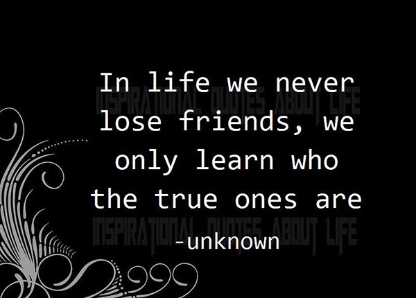 Great Advice 119 In Life We Never Lose Friends We Only Learn Who The True Ones Are 