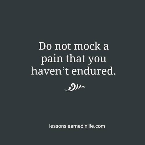 Great Advice #173: Do not mock a pain that you haven't endured.